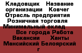 Кладовщик › Название организации ­ Ковчег › Отрасль предприятия ­ Розничная торговля › Минимальный оклад ­ 25 000 - Все города Работа » Вакансии   . Ханты-Мансийский,Белоярский г.